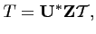 $\displaystyle T = \mathbf{U}^* \mathbf{Z}\mathcal{T},$