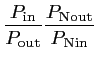 $\displaystyle \frac{\displaystyle P_{\textrm{in}}}{P_{\textrm{out}}} \frac{\displaystyle P_{\textrm{Nout}}}{P_{\textrm{Nin}}}$