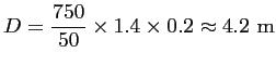 $\displaystyle D = \frac{\displaystyle 750}{50} \times 1.4 \times 0.2 \approx 4.2~\textrm{m}$