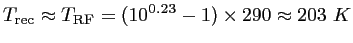 $\displaystyle T_{\textrm{rec}}\approx T_{\textrm{RF}}= (10^{0.23} - 1)\times290 \approx 203~K$