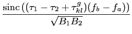 $\displaystyle \frac{\displaystyle \textrm{sinc}\left((\tau_1-\tau_2+\tau^g_{kl})(f_b-f_a) \right)}{\sqrt{B_1B_2}}$