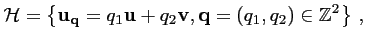 $\displaystyle {\mathcal{H}} = \left\{ {\mathbf{u_q}} = q_1 {\mathbf{u}} + q_2 {\mathbf{v}}, {\mathbf{q}} = (q_1,q_2) \in {\mathbb{Z}}^2 \right\}\,,$