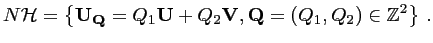 $\displaystyle N{\mathcal{H}} = \left\{ {\mathbf{U_Q}} = Q_1{\mathbf{U}} + Q_2{\mathbf{V}}, {\mathbf{Q}} = (Q_1,Q_2) \in {\mathbb{Z}}^2 \right\}\,.$